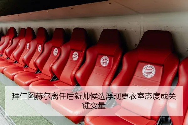 拜仁图赫尔离任后新帅候选浮现更衣室态度成关键变量