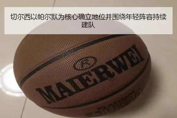 切尔西以帕尔默为核心确立地位并围绕年轻阵容持续建队