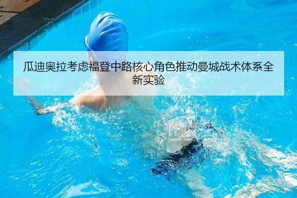瓜迪奥拉考虑福登中路核心角色推动曼城战术体系全新实验